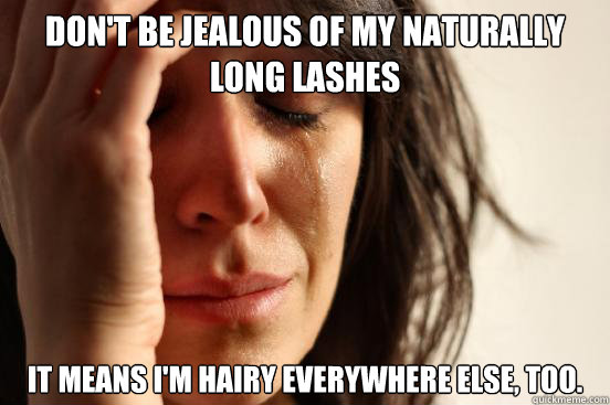 Don't be jealous of my naturally long lashes It means I'm hairy everywhere else, too. - Don't be jealous of my naturally long lashes It means I'm hairy everywhere else, too.  First World Problems