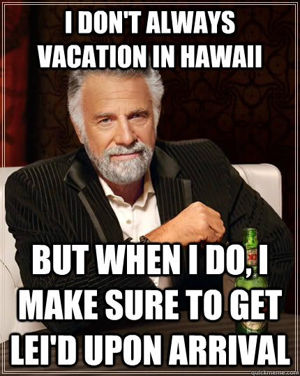 I don't always vacation in Hawaii But when i do, I make sure to get lei'd upon arrival Caption 3 goes here  The Most Interesting Man In The World