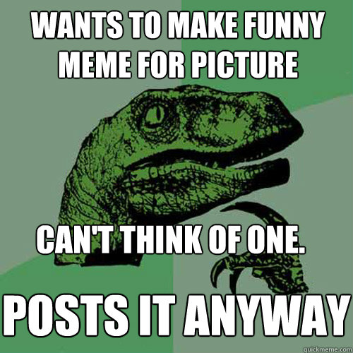 Wants to make funny meme for picture can't think of one. Posts it anyway - Wants to make funny meme for picture can't think of one. Posts it anyway  Philosoraptor