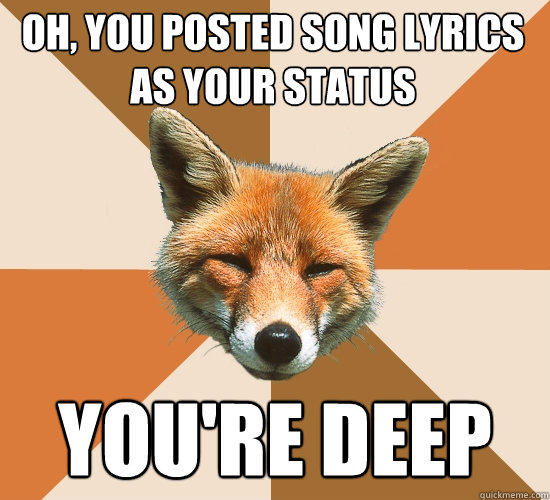 Oh, you posted song lyrics as your status You're deep - Oh, you posted song lyrics as your status You're deep  Condescending Fox