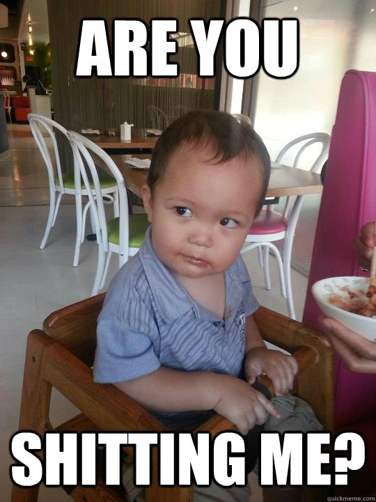 ARE YOU SHITTING ME?  