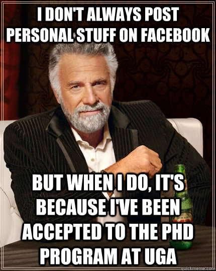 I don't always post personal stuff on facebook but when I do, it's because i've been accepted to the phd program at uga  The Most Interesting Man In The World