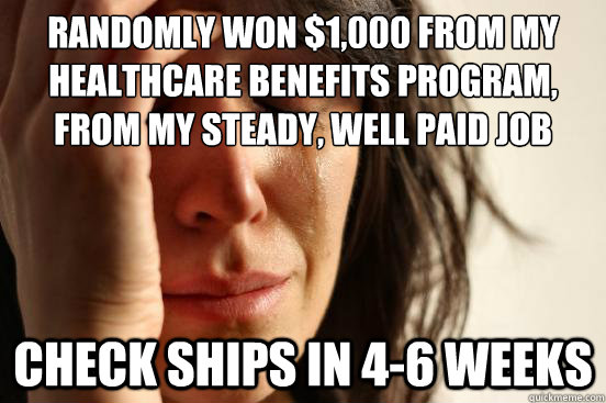 Randomly won $1,000 from my healthcare benefits program, from my steady, well paid job Check ships in 4-6 weeks  First World Problems