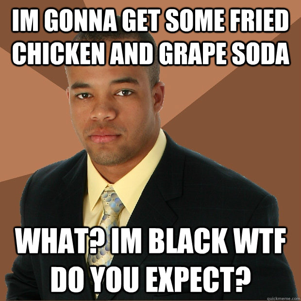 im gonna get some fried chicken and grape soda what? im black wtf do you expect?  Successful Black Man