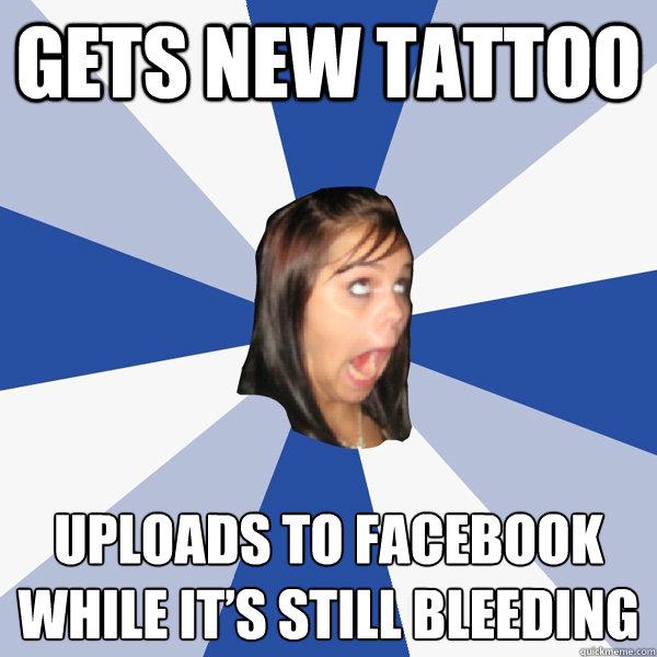 gets new tattoo uploads to facebook while it’s still bleeding  Annoying Facebook Girl