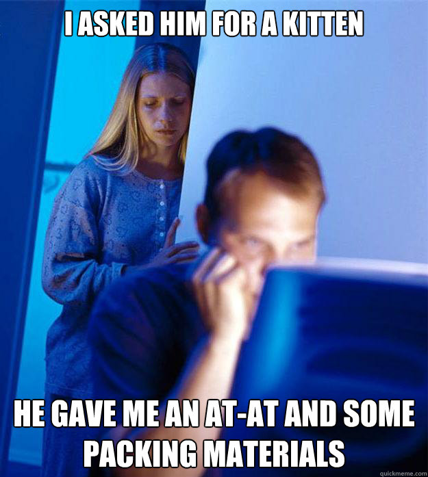 I ASKED HIM FOR A KITTEN HE GAVE ME AN AT-AT AND SOME PACKING MATERIALS  Redditors Wife