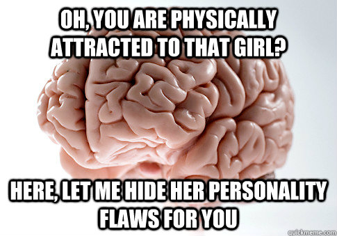 Oh, You are physically attracted to that girl? Here, Let me hide her personality flaws for you  Scumbag Brain