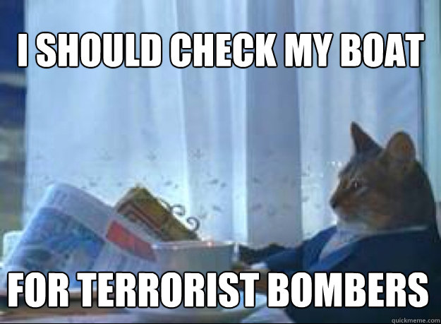 I should check my boat  for terrorist bombers - I should check my boat  for terrorist bombers  I should buy a boat cat