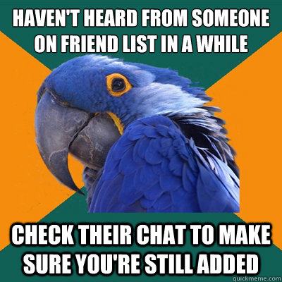 Haven't heard from someone on friend list in a while Check their chat to make sure you're still added  Paranoid Parrot