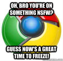 Oh, bro you're on something NSFW? Guess now's a great time to freeze!  Scumbag Google Chrome