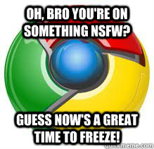 Oh, bro you're on something NSFW? Guess now's a great time to freeze!  Scumbag Google Chrome