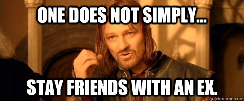 One does not simply... STAY FRIENDS WITH AN EX.  One Does Not Simply