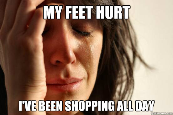 My feet hurt I've been shopping all day  First World Problems