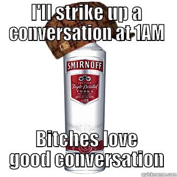 I'LL STRIKE UP A CONVERSATION AT 1AM BITCHES LOVE GOOD CONVERSATION Scumbag Alcohol