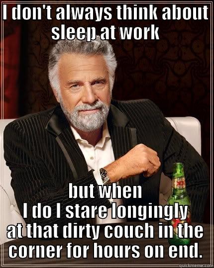 I DON'T ALWAYS THINK ABOUT SLEEP AT WORK BUT WHEN I DO I STARE LONGINGLY AT THAT DIRTY COUCH IN THE CORNER FOR HOURS ON END. The Most Interesting Man In The World