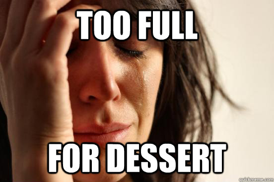 Too full for dessert  First World Problems