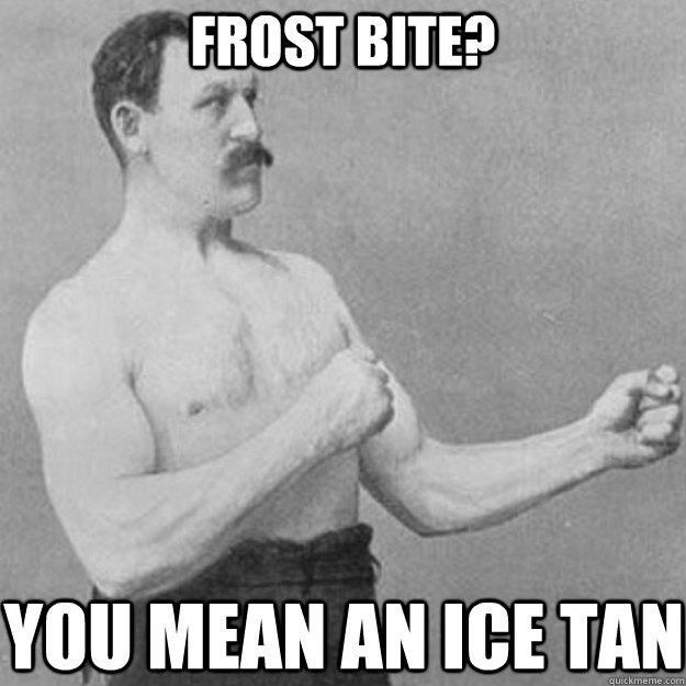 frost bite? you mean an ice tan  overly manly man