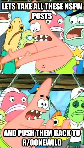 Lets take all these NSFW posts and push them back to r/gonewild  Push it somewhere else Patrick