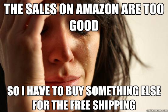 the sales on amazon are too good So i have to buy something else for the free shipping  First World Problems