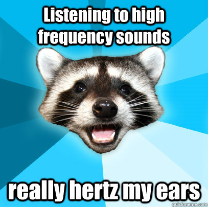 Listening to high frequency sounds really hertz my ears - Listening to high frequency sounds really hertz my ears  Lame Pun Coon