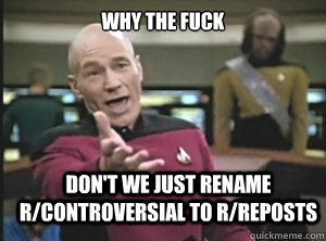 why the fuck don't we just rename R/controversial to R/Reposts  Annoyed Picard