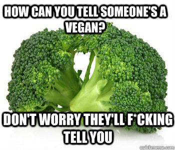 how can you tell someone's a vegan? Don't worry they'll f*cking tell you  - how can you tell someone's a vegan? Don't worry they'll f*cking tell you   vegans