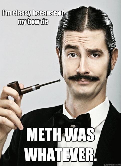 I'm classy because of my bow tie METH WAS WHATEVER.  Le Snob