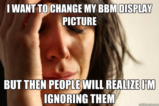 I want to change my bbm display picture
 but then people will realize I'm ignoring them  - I want to change my bbm display picture
 but then people will realize I'm ignoring them   First World Problems