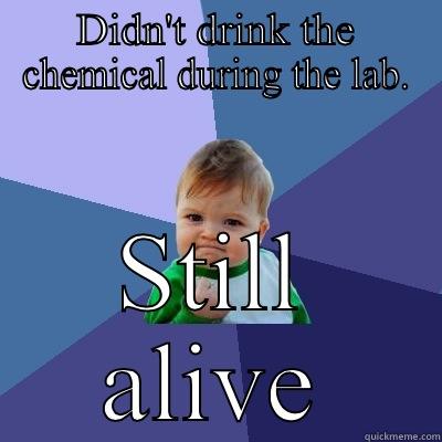 DIDN'T DRINK THE CHEMICAL DURING THE LAB. STILL ALIVE Success Kid