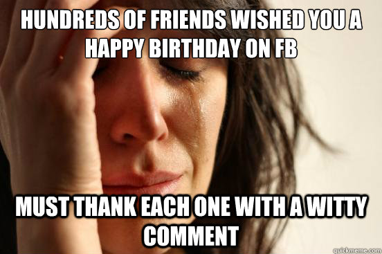 Hundreds of friends wished you a happy birthday on FB Must thank each one with a witty comment  First World Problems