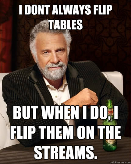 I dont always flip tables but when i do, i flip them on the streams.  The Most Interesting Man In The World