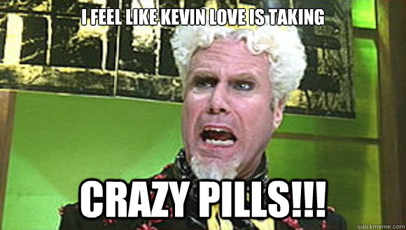 I feel like Kevin love is taking crazy pills!!!  Angry mugatu