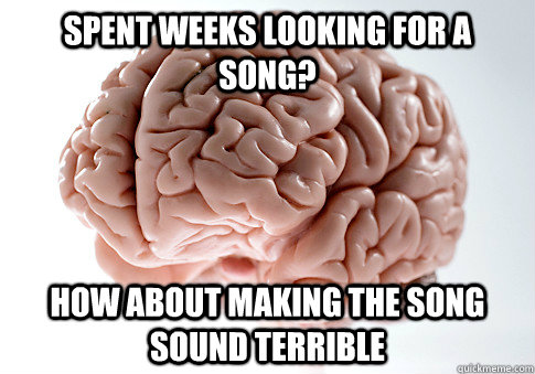 Spent weeks looking for a song? How about making the song sound terrible  Scumbag Brain