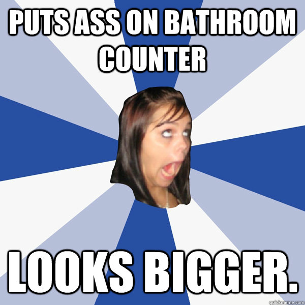 Puts ass on bathroom counter looks bigger.  Annoying Facebook Girl