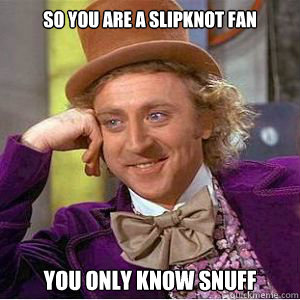 So you are a Slipknot fan You only know Snuff  willy wonka