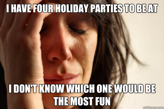 i have four holiday parties to be at I don't know which one would be the most fun  First World Problems
