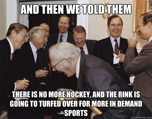 And Then We Told Them There is no more Hockey, and the rink is going to turfed over for more in demand sports  - And Then We Told Them There is no more Hockey, and the rink is going to turfed over for more in demand sports   Laughing MEME