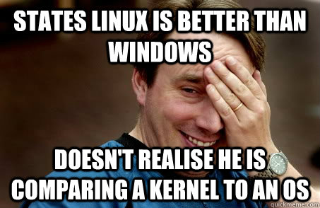 states Linux is better than windows doesn't realise he is comparing a kernel to an os - states Linux is better than windows doesn't realise he is comparing a kernel to an os  Linux user problems