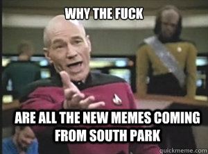 why the fuck are all the new memes coming from south park  Annoyed Picard
