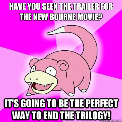 Have you seen the trailer for the new Bourne movie? it's going to be the perfect way to end the trilogy!  Slowpoke