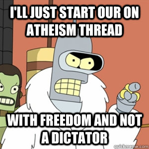 I'll just start our on Atheism thread With freedom and not a dictator  Better then you bender