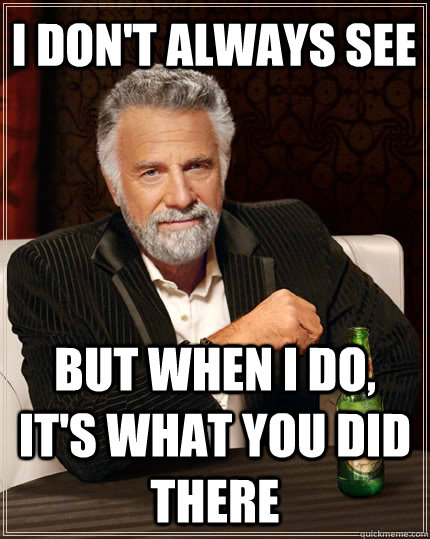I don't always see But when I do, it's what you did there  The Most Interesting Man In The World