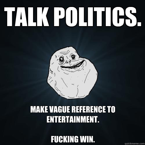 Talk politics. Make vague reference to entertainment.

Fucking win.  Forever Alone