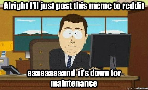 Alright I'll just post this meme to reddit aaaaaaaaand  it's down for maintenance - Alright I'll just post this meme to reddit aaaaaaaaand  it's down for maintenance  anditsgone