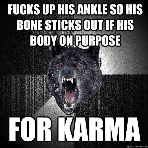 Fucks up his ankle so his bone sticks out if his body on purpose  for karma   Insanity Wolf