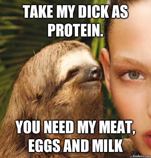 Take my dick as protein. You need my meat, eggs and milk  rape sloth