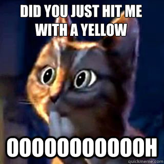 DID YOU JUST HIT ME WITH A YELLOW oooooooooooh  