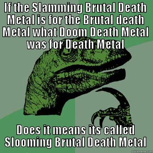 IF THE SLAMMING BRUTAL DEATH METAL IS FOR THE BRUTAL DEATH METAL WHAT DOOM DEATH METAL WAS FOR DEATH METAL DOES IT MEANS ITS CALLED SLOOMING BRUTAL DEATH METAL Philosoraptor