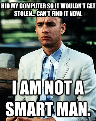 Hid my computer so it wouldn't get stolen... can't find it now. I am not a smart man. - Hid my computer so it wouldn't get stolen... can't find it now. I am not a smart man.  Duke Forrest Gump Nukem