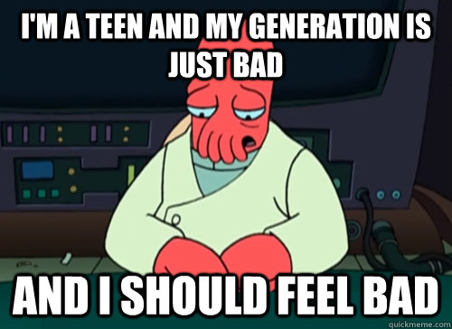I'm a teen and my generation is just bad and i should feel bad  sad zoidberg